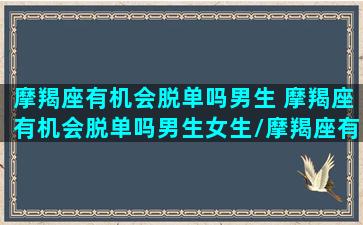 摩羯座有机会脱单吗男生 摩羯座有机会脱单吗男生女生/摩羯座有机会脱单吗男生 摩羯座有机会脱单吗男生女生-我的网站